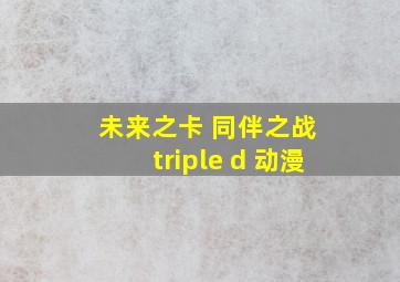 未来之卡 同伴之战 triple d 动漫